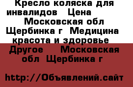 Кресло-коляска для инвалидов › Цена ­ 10 000 - Московская обл., Щербинка г. Медицина, красота и здоровье » Другое   . Московская обл.,Щербинка г.